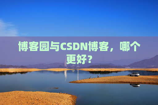 博客园与CSDN博客，哪个更好？