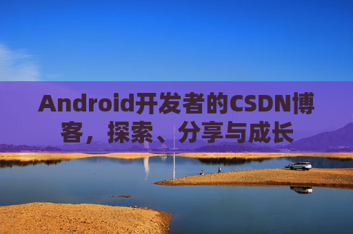 Android开发者的CSDN博客，探索、分享与成长